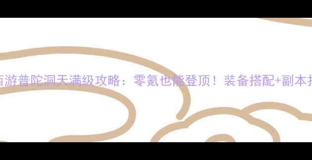 图片 梦幻西游普陀洞天满级攻略：零氪也能登顶！装备搭配+副本打法全