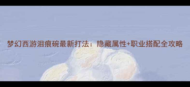 图片 梦幻西游泪痕碗最新打法：隐藏属性+职业搭配全攻略