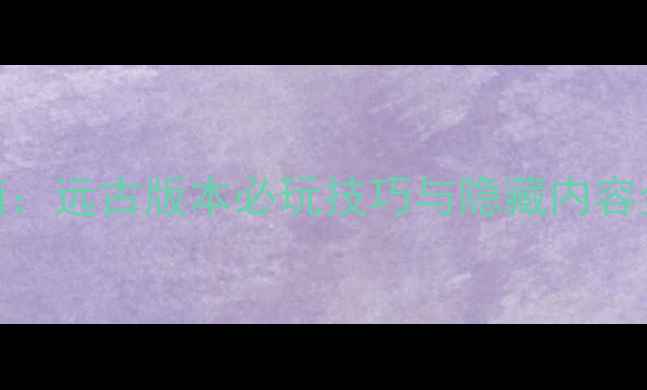 图片 梦幻西游终极指南：远古版本必玩技巧与隐藏内容全（附最新更新）