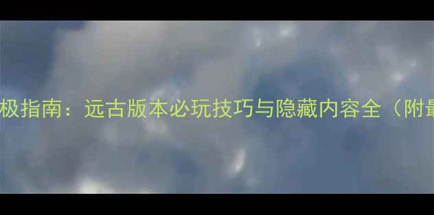 图片 梦幻西游终极指南：远古版本必玩技巧与隐藏内容全（附最新更新）2