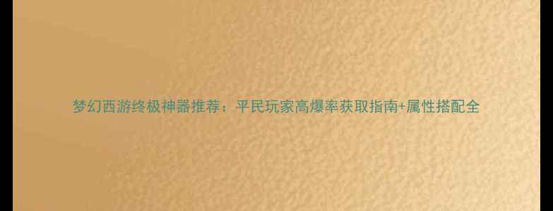 图片 梦幻西游终极神器推荐：平民玩家高爆率获取指南+属性搭配全
