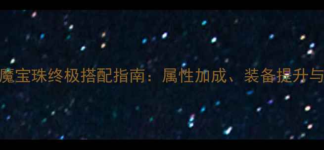 图片 梦幻西游附魔宝珠终极搭配指南：属性加成、装备提升与实战技巧全