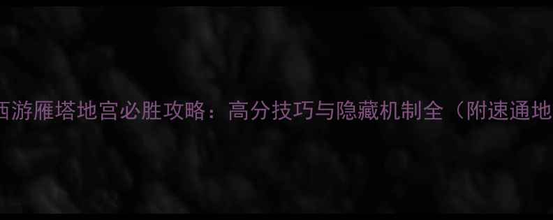 图片 梦幻西游雁塔地宫必胜攻略：高分技巧与隐藏机制全（附速通地图）2