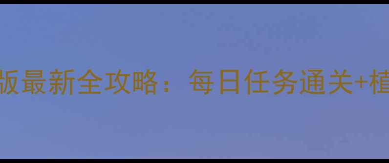 图片 植物大战僵尸1单机版最新全攻略：每日任务通关+植物搭配+成就解锁全