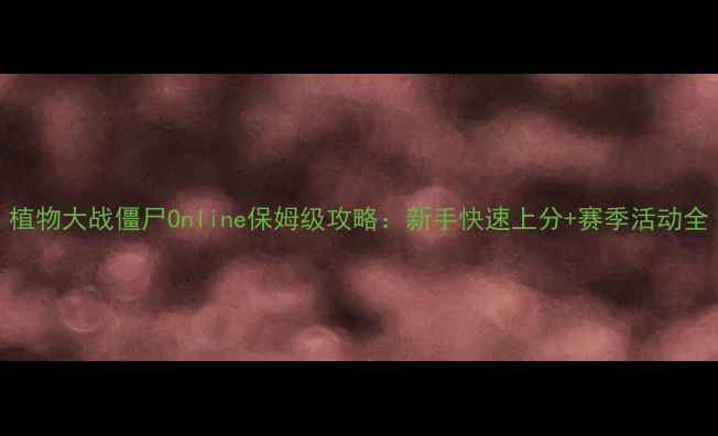 图片 植物大战僵尸Online保姆级攻略：新手快速上分+赛季活动全