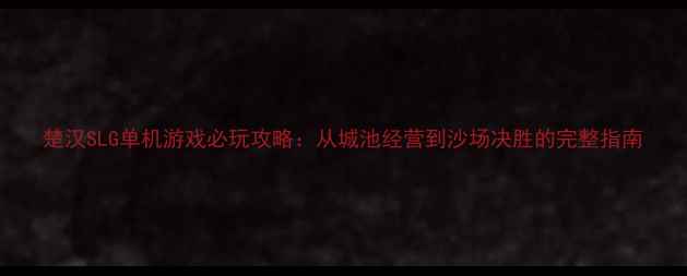 图片 楚汉SLG单机游戏必玩攻略：从城池经营到沙场决胜的完整指南