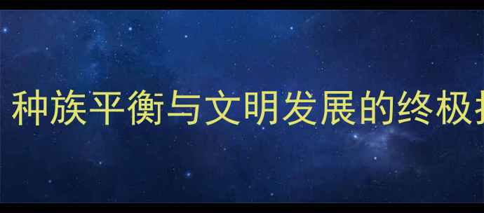 图片 模拟种族单机游戏全攻略：种族平衡与文明发展的终极指南（附高分段玩法技巧）