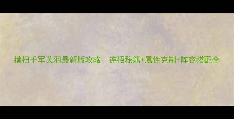 图片 横扫千军关羽最新版攻略：连招秘籍+属性克制+阵容搭配全