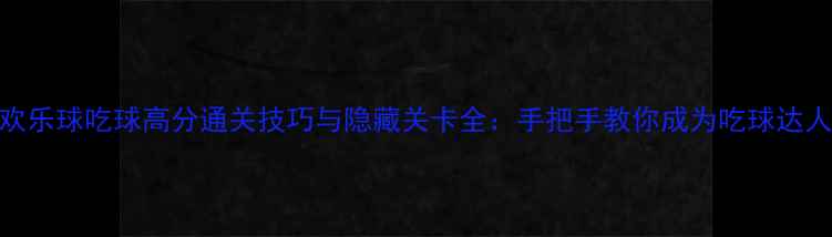 图片 欢乐球吃球高分通关技巧与隐藏关卡全：手把手教你成为吃球达人