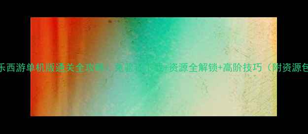 图片 欢乐西游单机版通关全攻略：免验证下载+资源全解锁+高阶技巧（附资源包）