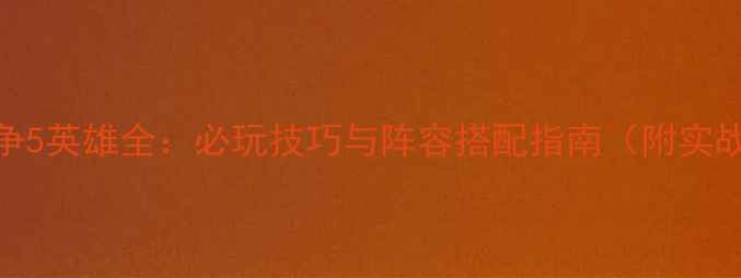图片 欧陆战争5英雄全：必玩技巧与阵容搭配指南（附实战技巧）