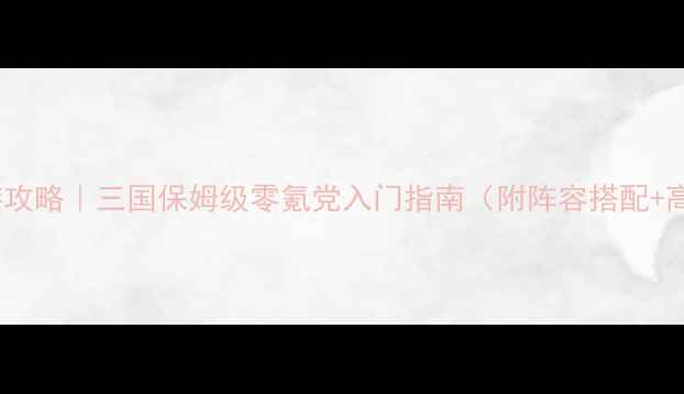 图片 正统三国手游攻略｜三国保姆级零氪党入门指南（附阵容搭配+高胜率技巧）1