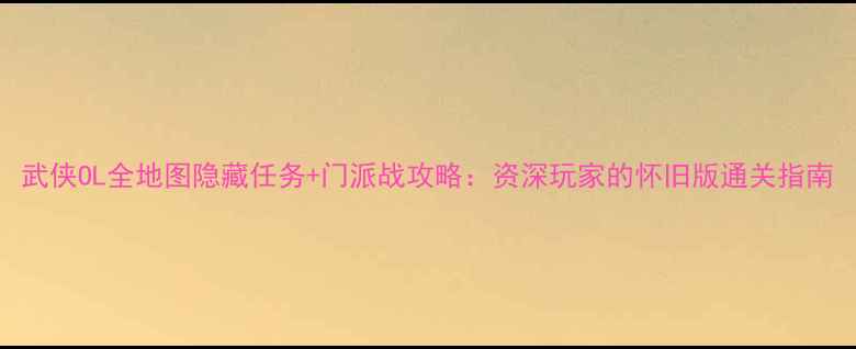 图片 武侠OL全地图隐藏任务+门派战攻略：资深玩家的怀旧版通关指南