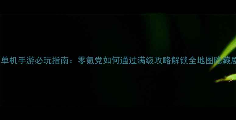 图片 武侠单机手游必玩指南：零氪党如何通过满级攻略解锁全地图隐藏剧情2