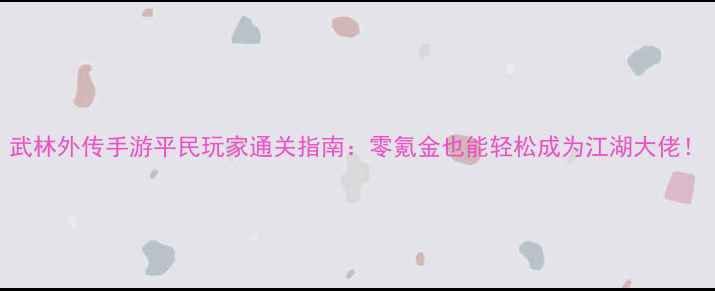 图片 武林外传手游平民玩家通关指南：零氪金也能轻松成为江湖大佬！