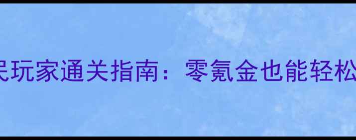 图片 武林外传手游平民玩家通关指南：零氪金也能轻松成为江湖大佬！2