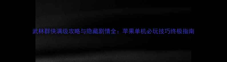 图片 武林群侠满级攻略与隐藏剧情全：苹果单机必玩技巧终极指南