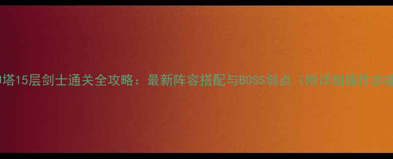 图片 武神塔15层剑士通关全攻略：最新阵容搭配与BOSS弱点（附详细操作步骤）1