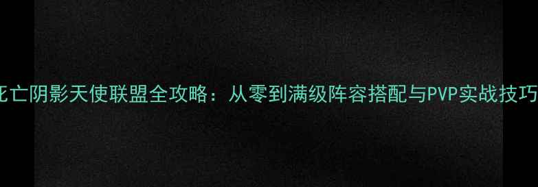 图片 死亡阴影天使联盟全攻略：从零到满级阵容搭配与PVP实战技巧1
