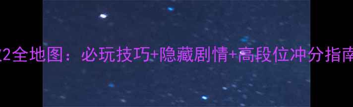图片 死神魂之狂欢2全地图：必玩技巧+隐藏剧情+高段位冲分指南（最新版）2