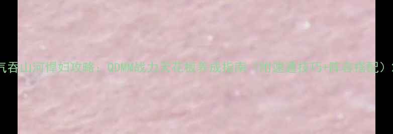 图片 气吞山河悍妇攻略：QDMM战力天花板养成指南（附速通技巧+阵容搭配）2