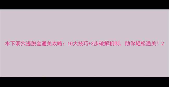 图片 水下洞穴逃脱全通关攻略：10大技巧+3步破解机制，助你轻松通关！2