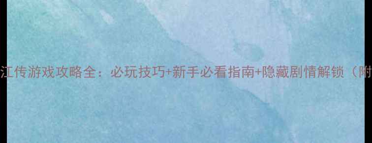 图片 水浒传宋江传游戏攻略全：必玩技巧+新手必看指南+隐藏剧情解锁（附资源包）