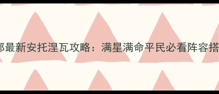图片 永恒的七日之都最新安托涅瓦攻略：满星满命平民必看阵容搭配与进阶技巧1