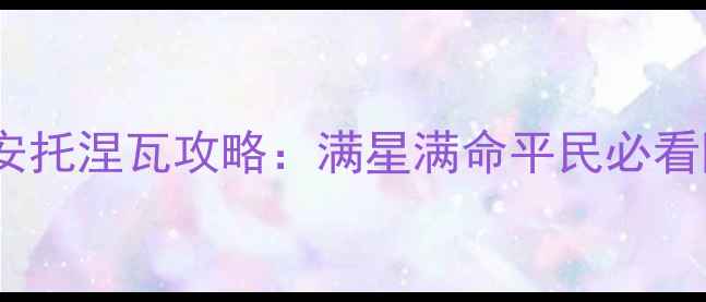 图片 永恒的七日之都最新安托涅瓦攻略：满星满命平民必看阵容搭配与进阶技巧2