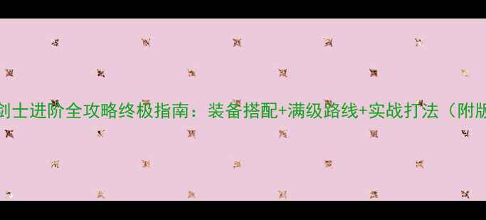 图片 永恒纪元剑士进阶全攻略终极指南：装备搭配+满级路线+实战打法（附版本更新）