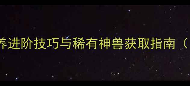 图片 永恒纪元神兽全：培养进阶技巧与稀有神兽获取指南（附上分阶培养图鉴）2