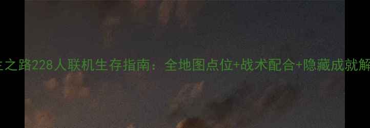 图片 求生之路228人联机生存指南：全地图点位+战术配合+隐藏成就解锁2