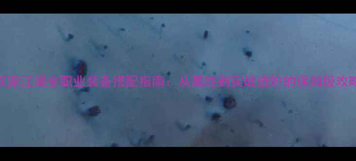图片 汉家江湖全职业装备搭配指南：从属性到实战进阶的保姆级攻略
