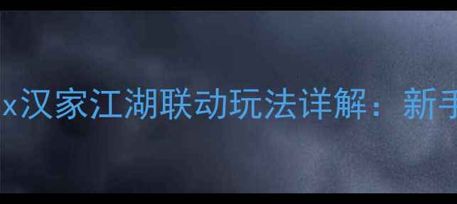 图片 汉家江湖单机全攻略江湖x汉家江湖联动玩法详解：新手必看入门到精通全指南2