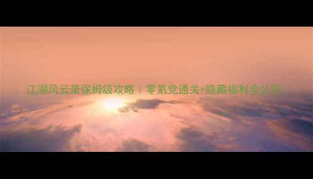 图片 江湖风云录保姆级攻略｜零氪党通关+隐藏福利全公开1