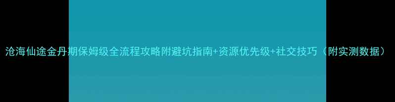 图片 沧海仙途金丹期保姆级全流程攻略附避坑指南+资源优先级+社交技巧（附实测数据）