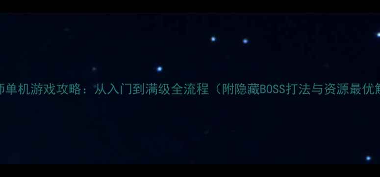 图片 法师单机游戏攻略：从入门到满级全流程（附隐藏BOSS打法与资源最优解）