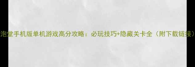 图片 泡泡堂手机版单机游戏高分攻略：必玩技巧+隐藏关卡全（附下载链接）1