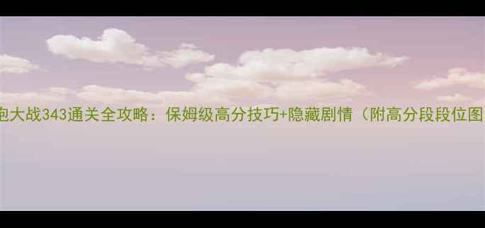 图片 泡泡大战343通关全攻略：保姆级高分技巧+隐藏剧情（附高分段段位图）1