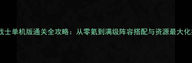 图片 泡泡战士单机版通关全攻略：从零氪到满级阵容搭配与资源最大化技巧1