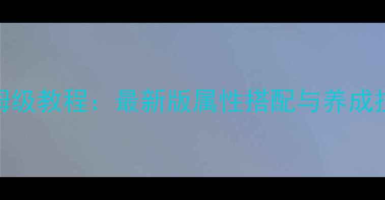 图片 洛克王国宠物全攻略保姆级教程：最新版属性搭配与养成技巧（附稀有宠物图鉴）