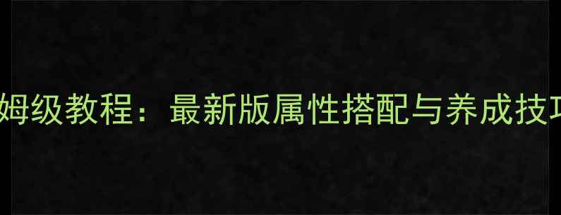图片 洛克王国宠物全攻略保姆级教程：最新版属性搭配与养成技巧（附稀有宠物图鉴）1