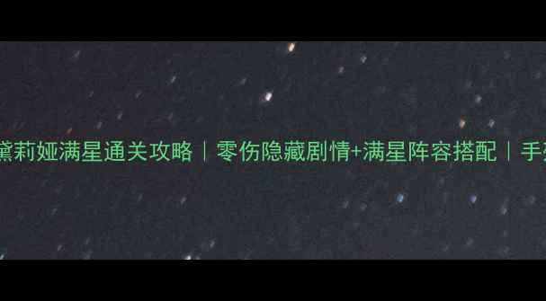 图片 洛奇英雄传黛莉娅满星通关攻略｜零伤隐藏剧情+满星阵容搭配｜手残党必看！2