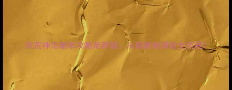 图片 洪荒神话副本攻略最新版：从萌新到满级全流程1