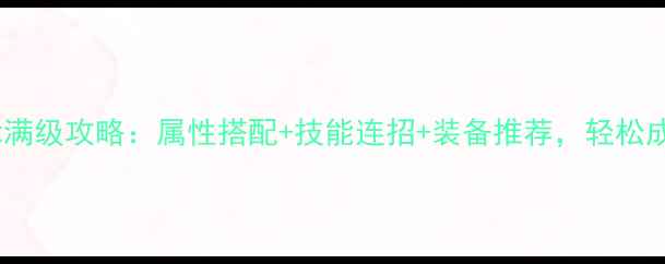 图片 洪荒神途金身血脉满级攻略：属性搭配+技能连招+装备推荐，轻松成为版本T0阵容！2