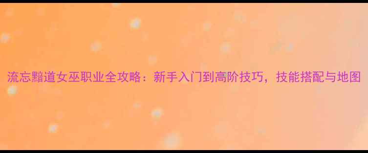 图片 流忘黯道女巫职业全攻略：新手入门到高阶技巧，技能搭配与地图