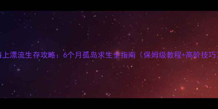 图片 海上漂流生存攻略：6个月孤岛求生全指南（保姆级教程+高阶技巧）