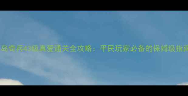 图片 海岛奇兵43级真爱通关全攻略：平民玩家必备的保姆级指南2