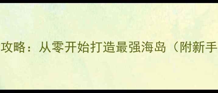 图片 海岛奇兵单机全攻略：从零开始打造最强海岛（附新手必看操作指南）
