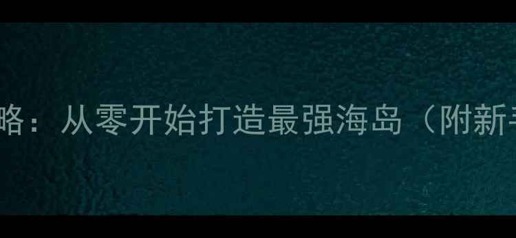 图片 海岛奇兵单机全攻略：从零开始打造最强海岛（附新手必看操作指南）1